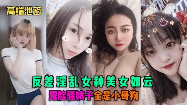 高端泄密反差淫乱女神美女如云露脸骚婊子全是.小母狗