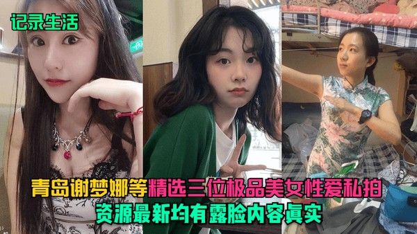 记录生活青岛谢梦娜等精选三位极品美女性爱私拍.资源最新均有露脸内容真实