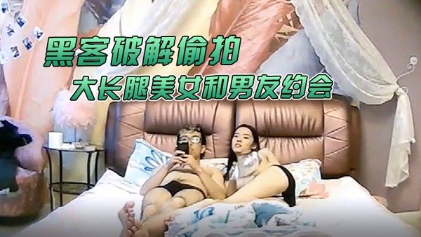 黑.客破解偷拍大学城附近酒店大长腿美女和男友约会猥琐男好好研究美女鲍鱼再打炮
