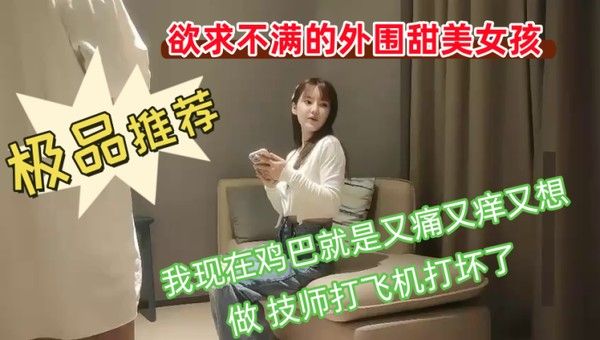 欲求不满的外围甜美女孩我现在鸡巴就是又痛又痒又想做技师打飞机打坏了你胸这么大你哪个地方最有.感觉